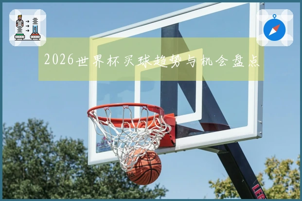 2026世界杯买球趋势与机会盘点