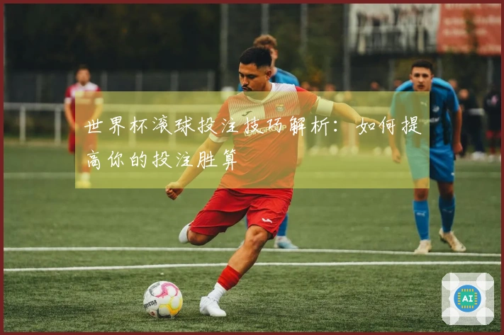 世界杯滚球投注技巧解析：如何提高你的投注胜算