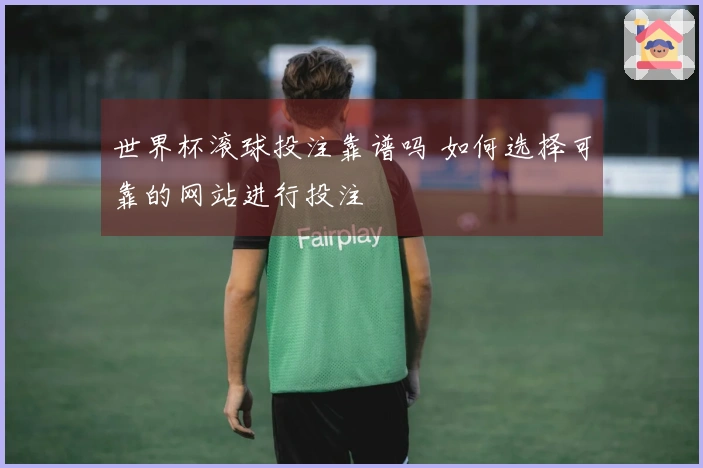 世界杯滚球投注靠谱吗 如何选择可靠的网站进行投注