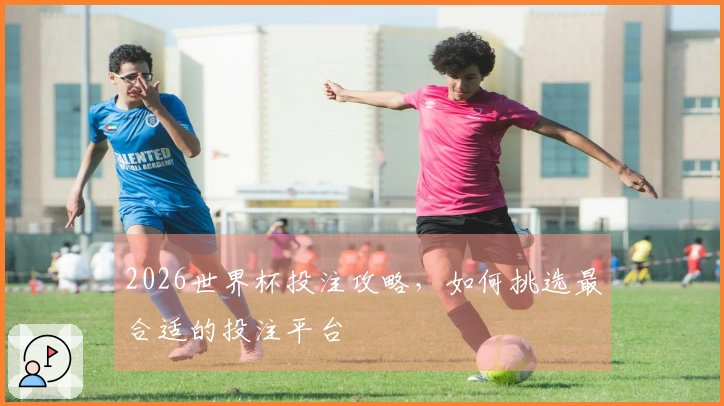 2026世界杯投注攻略，如何挑选最合适的投注平台