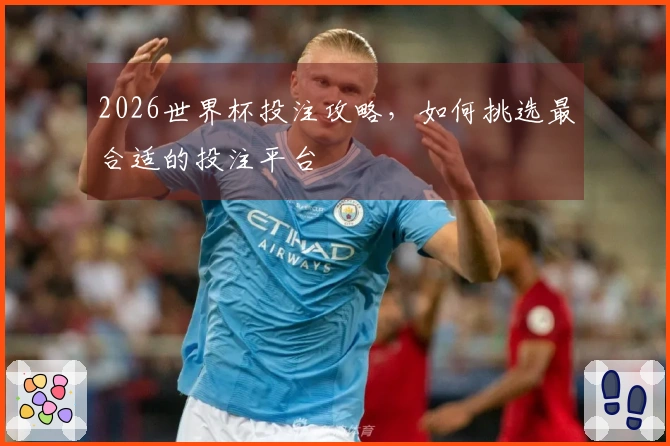 2026世界杯投注攻略，如何挑选最合适的投注平台