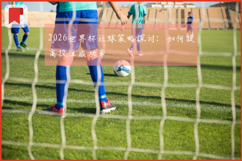 2026世界杯让球策略探讨：如何提高投注成功率